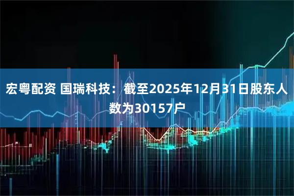 宏粤配资 国瑞科技：截至2025年12月31日股东人数为30157户
