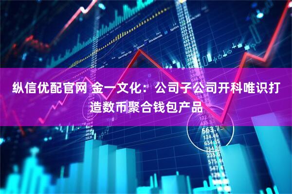 纵信优配官网 金一文化：公司子公司开科唯识打造数币聚合钱包产品
