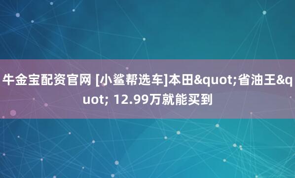 牛金宝配资官网 [小鲨帮选车]本田"省油王" 12.99万就能买到