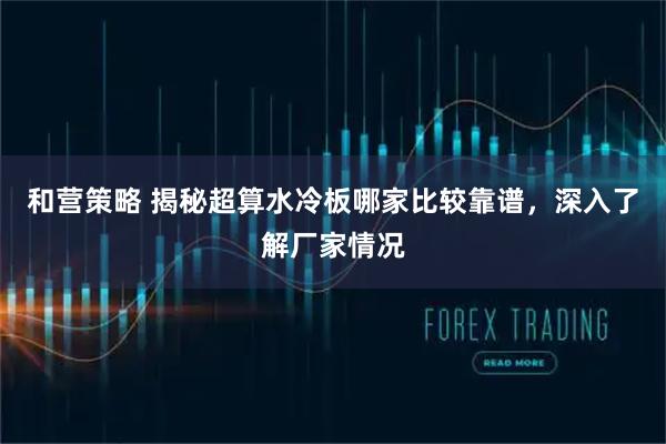 和营策略 揭秘超算水冷板哪家比较靠谱，深入了解厂家情况