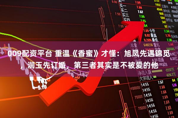 009配资平台 重温《香蜜》才懂：旭凤先遇锦觅，润玉先订婚，第三者其实是不被爱的他