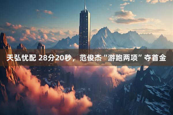 天弘忧配 28分20秒，范俊杰“游跑两项”夺首金